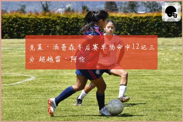 克莱·汤普森季后赛单场命中12记三分 超越雷·阿伦