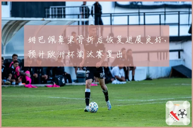 姆巴佩鼻梁骨折后恢复进展良好,预计欧洲杯淘汰赛复出