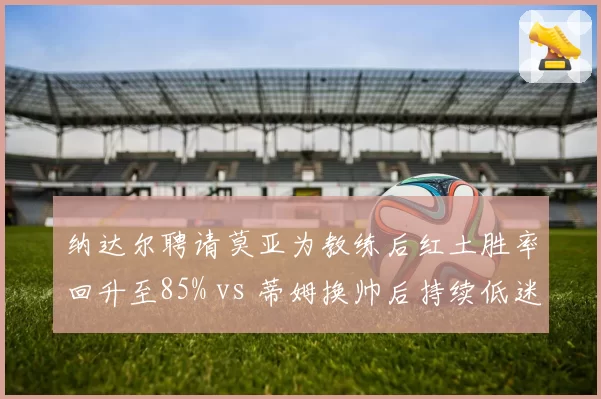 纳达尔聘请莫亚为教练后红土胜率回升至85% vs 蒂姆换帅后持续低迷,西班牙老将调整见效