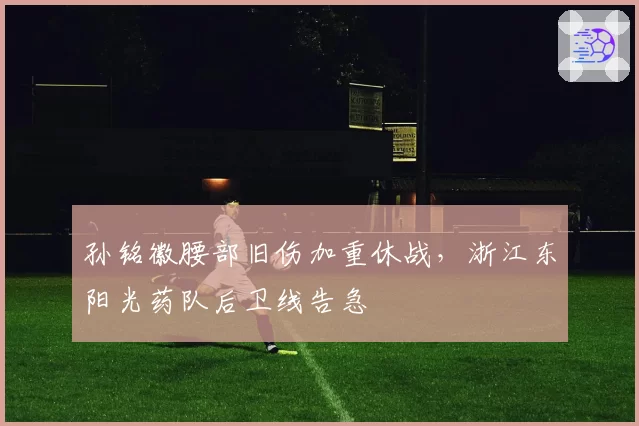孙铭徽腰部旧伤加重休战，浙江东阳光药队后卫线告急