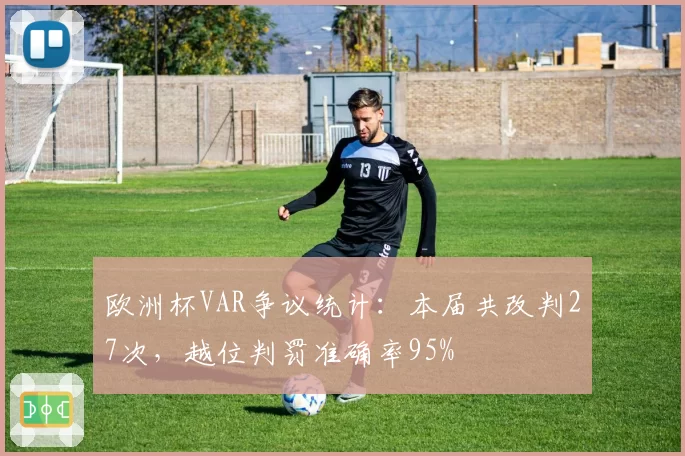 欧洲杯VAR争议统计：本届共改判27次，越位判罚准确率95%