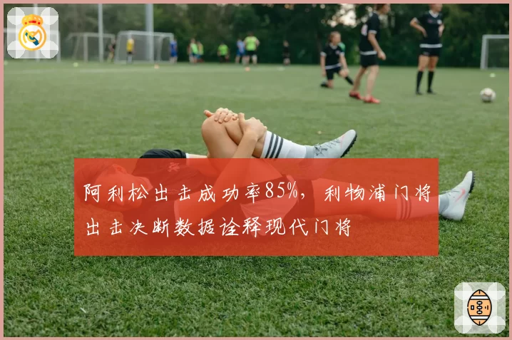 阿利松出击成功率85%,利物浦门将出击决断数据诠释现代门将