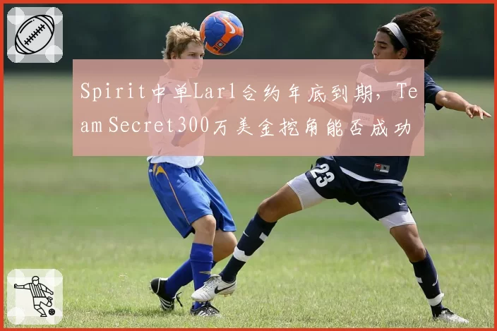 Spirit中单Larl合约年底到期,Team Secret300万美金挖角能否成功?