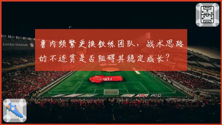 鲁内频繁更换教练团队,战术思路的不连贯是否阻碍其稳定成长?