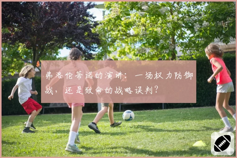 弗洛伦蒂诺的演讲：一场权力防御战，还是致命的战略误判？