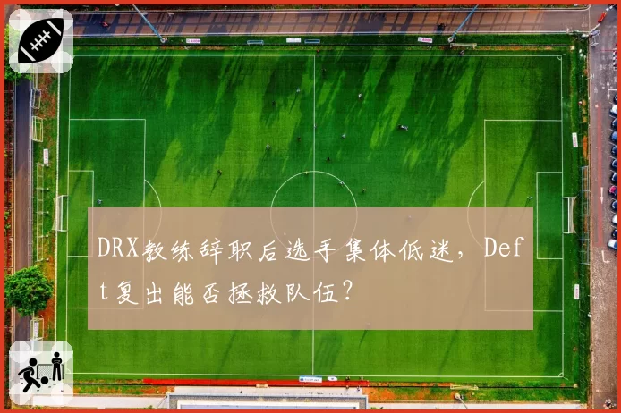 DRX教练辞职后选手集体低迷,Deft复出能否拯救队伍?