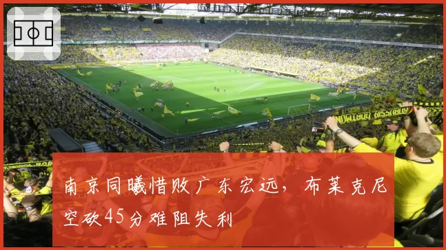 南京同曦惜败广东宏远，布莱克尼空砍45分难阻失利