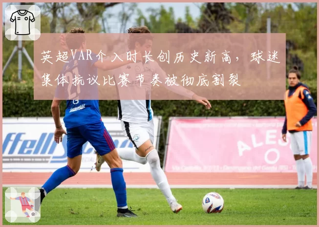 英超VAR介入时长创历史新高，球迷集体抗议比赛节奏被彻底割裂