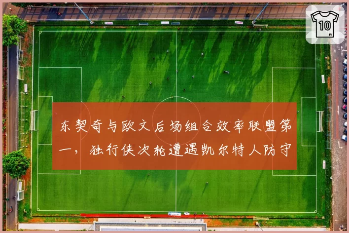 东契奇与欧文后场组合效率联盟第一，独行侠次轮遭遇凯尔特人防守考验