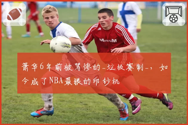 萧华6年前被骂惨的_垃圾赛制_，如今成了NBA最狠的印钞机