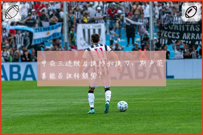 申花三连败后换帅如换刀,斯卢茨基能否扭转颓势?