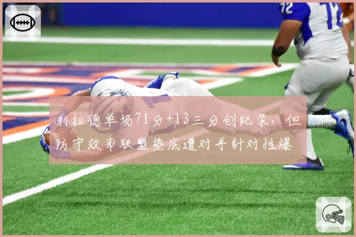 利拉德单场71分+13三分创纪录，但防守效率联盟垫底遭对手针对性爆破