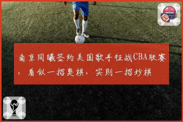 南京同曦签约美国歌手征战CBA联赛，看似一招臭棋，实则一招妙棋