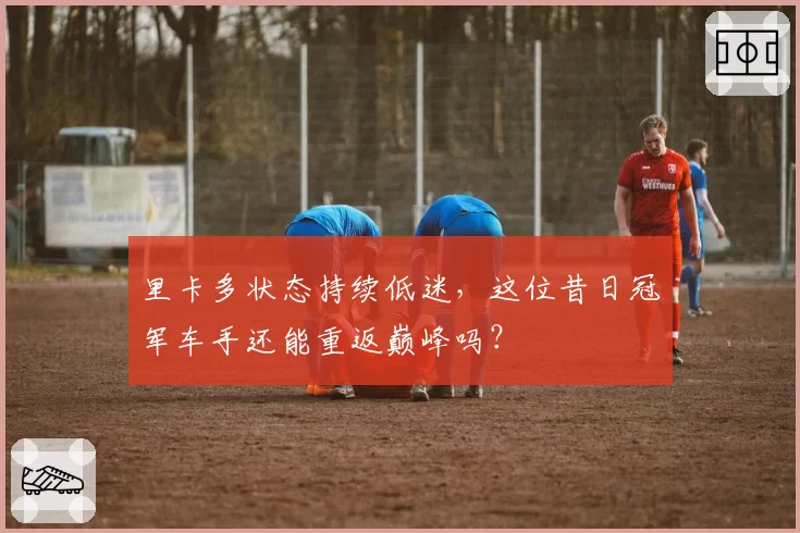 里卡多状态持续低迷,这位昔日冠军车手还能重返巅峰吗?