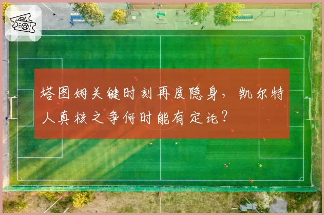 塔图姆关键时刻再度隐身，凯尔特人真核之争何时能有定论？