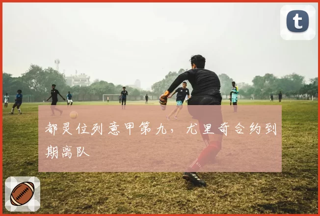 都灵位列意甲第九,尤里奇合约到期离队
