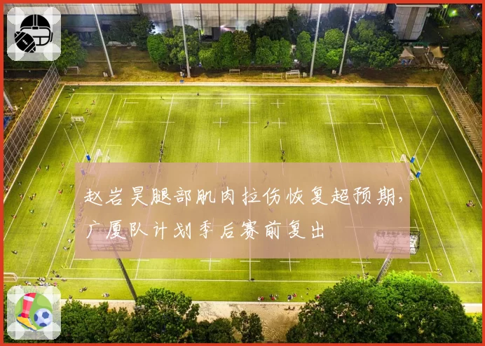 赵岩昊腿部肌肉拉伤恢复超预期，广厦队计划季后赛前复出