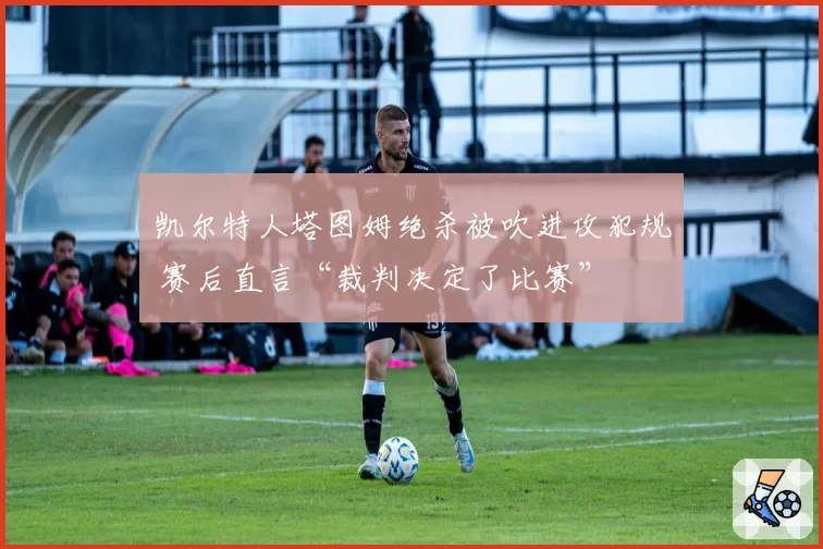凯尔特人塔图姆绝杀被吹进攻犯规 赛后直言“裁判决定了比赛”
