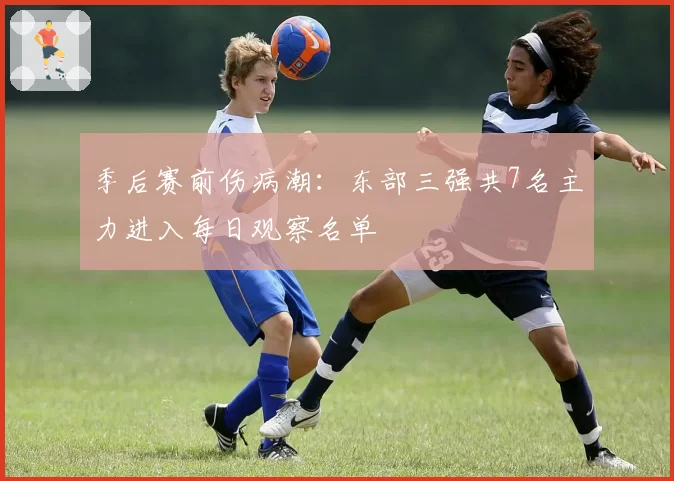 季后赛前伤病潮：东部三强共7名主力进入每日观察名单