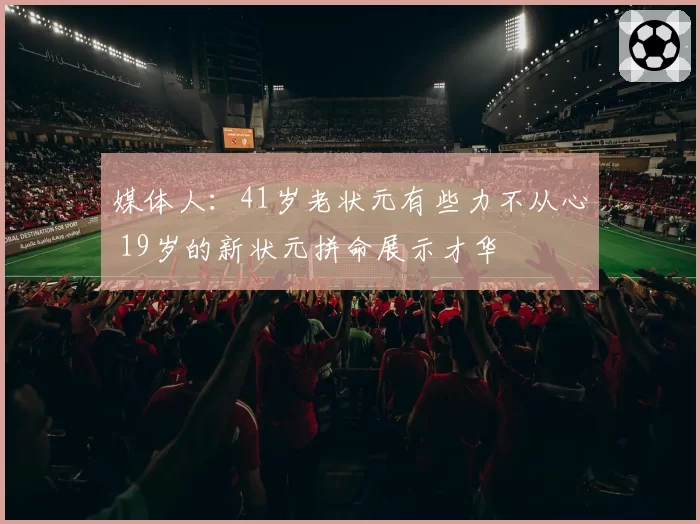 媒体人：41岁老状元有些力不从心 19岁的新状元拼命展示才华
