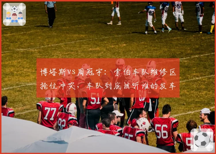 博塔斯vs周冠宇：索伯车队维修区抢位冲突，车队到底该听谁的发车指令？