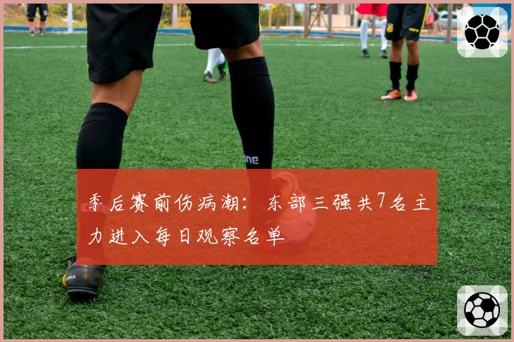 季后赛前伤病潮:东部三强共7名主力进入每日观察名单