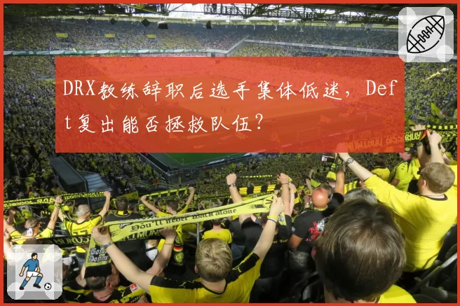 DRX教练辞职后选手集体低迷,Deft复出能否拯救队伍?