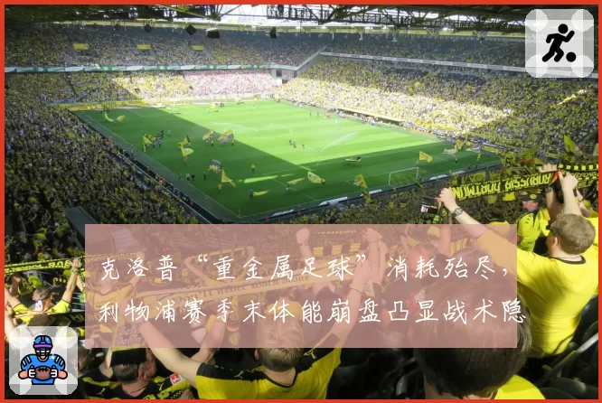 克洛普“重金属足球”消耗殆尽，利物浦赛季末体能崩盘凸显战术隐患