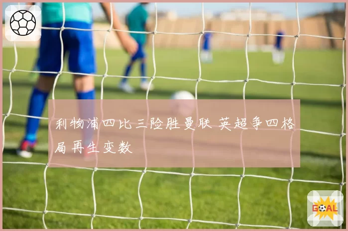 利物浦四比三险胜曼联 英超争四格局再生变数
