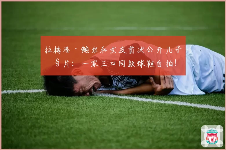 拉梅洛·鲍尔和女友首次公开儿子照片:一家三口同款球鞋自拍!