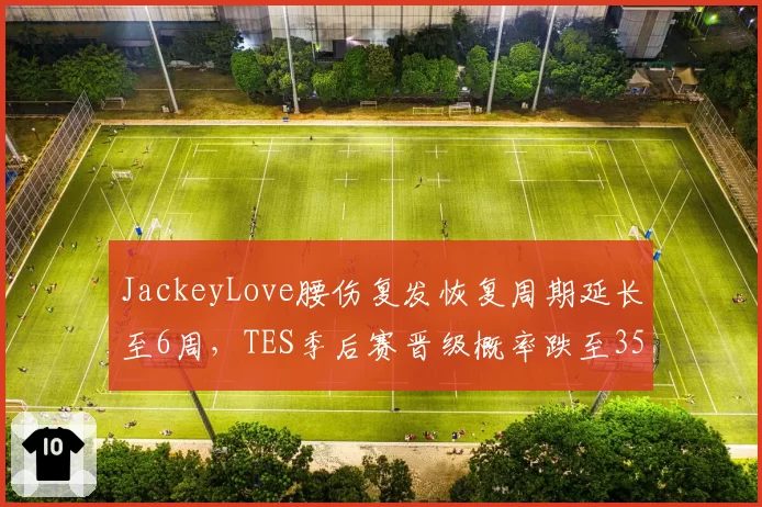 JackeyLove腰伤复发恢复周期延长至6周，TES季后赛晋级概率跌至35%