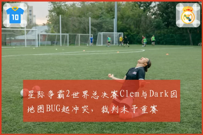 星际争霸2世界总决赛Clem与Dark因地图BUG起冲突，裁判未予重赛