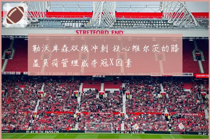 勒沃库森双线冲刺 核心维尔茨的膝盖负荷管理成夺冠X因素