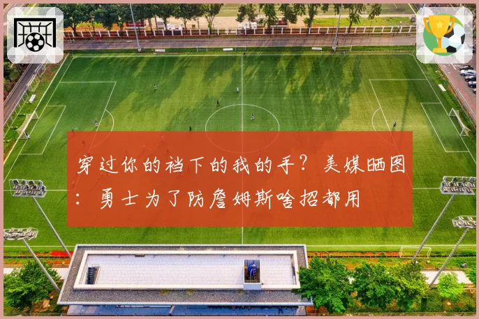 穿过你的裆下的我的手？美媒晒图：勇士为了防詹姆斯啥招都用