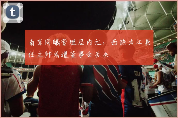 南京同曦管理层内讧,西热力江兼任主帅或遭董事会否决