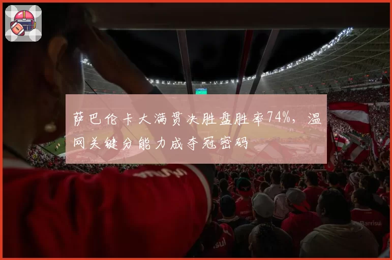 萨巴伦卡大满贯决胜盘胜率74%，温网关键分能力成夺冠密码