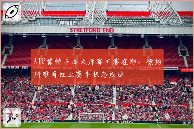 ATP蒙特卡洛大师赛开赛在即,德约科维奇红土赛季状态成谜