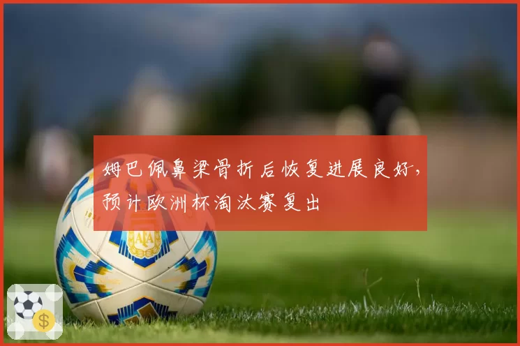 姆巴佩鼻梁骨折后恢复进展良好,预计欧洲杯淘汰赛复出