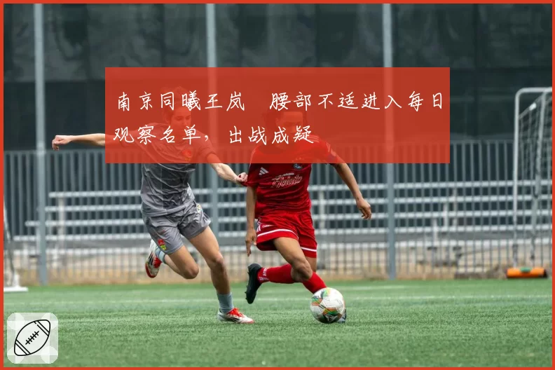 南京同曦王岚嵚腰部不适进入每日观察名单，出战成疑