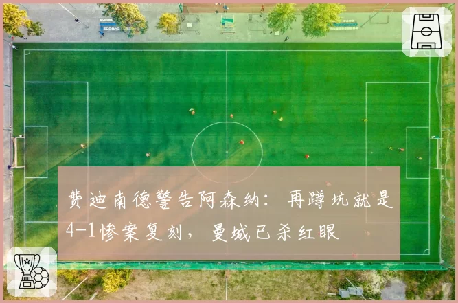 费迪南德警告阿森纳：再蹲坑就是4-1惨案复刻，曼城已杀红眼