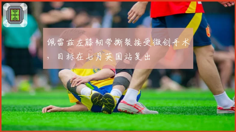 佩雷兹左膝韧带撕裂接受微创手术，目标在七月英国站复出