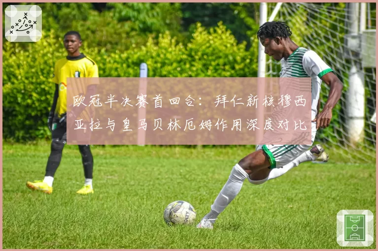 欧冠半决赛首回合：拜仁新核穆西亚拉与皇马贝林厄姆作用深度对比