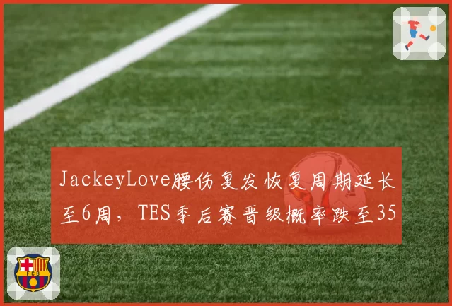 JackeyLove腰伤复发恢复周期延长至6周，TES季后赛晋级概率跌至35%