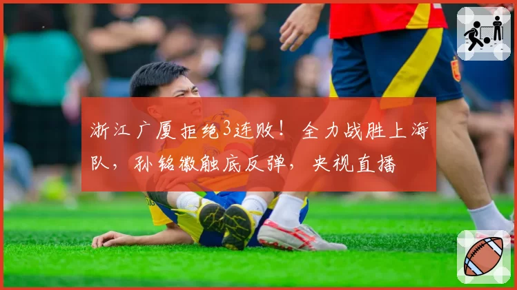 浙江广厦拒绝3连败！全力战胜上海队，孙铭徽触底反弹，央视直播