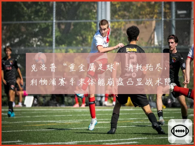 克洛普“重金属足球”消耗殆尽，利物浦赛季末体能崩盘凸显战术隐患