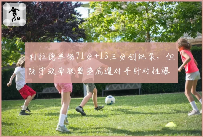利拉德单场71分+13三分创纪录，但防守效率联盟垫底遭对手针对性爆破