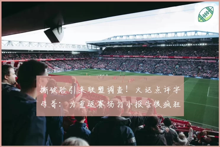 撕破脸引来联盟调查！火记点评字母哥：为重返赛场打小报告很疯狂