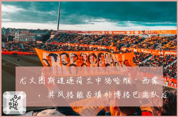 尤文图斯追逐荷兰中场哈维·西蒙斯，其风格能否填补博格巴离队后的创造力空缺？