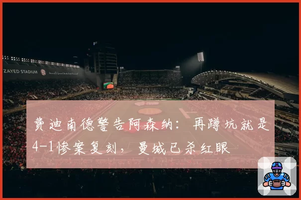 费迪南德警告阿森纳:再蹲坑就是4-1惨案复刻,曼城已杀红眼