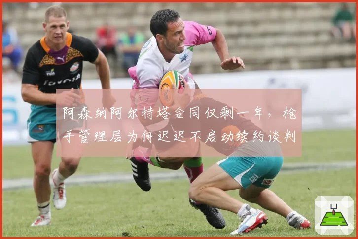 阿森纳阿尔特塔合同仅剩一年,枪手管理层为何迟迟不启动续约谈判?